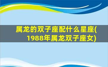 属龙的双子座配什么星座(1988年属龙双子座女)