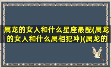 属龙的女人和什么星座最配(属龙的女人和什么属相犯冲)(属龙的女和谁最配)