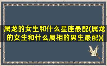 属龙的女生和什么星座最配(属龙的女生和什么属相的男生最配)(属龙的女生和属什么的最合适)