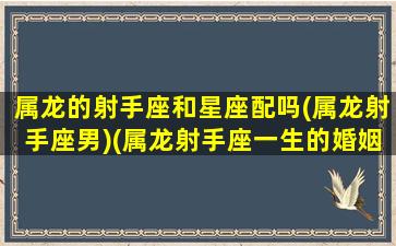 属龙的射手座和星座配吗(属龙射手座男)(属龙射手座一生的婚姻如何)