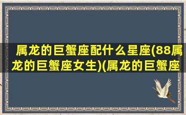 属龙的巨蟹座配什么星座(88属龙的巨蟹座女生)(属龙的巨蟹座男最佳配偶是)