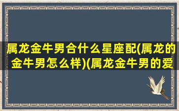 属龙金牛男合什么星座配(属龙的金牛男怎么样)(属龙金牛男的爱情)