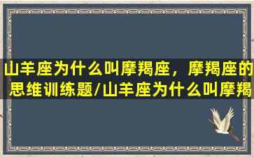 山羊座为什么叫摩羯座，摩羯座的思维训练题/山羊座为什么叫摩羯座，摩羯座的思维训练题-我的网站