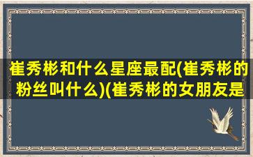 崔秀彬和什么星座最配(崔秀彬的粉丝叫什么)(崔秀彬的女朋友是谁)