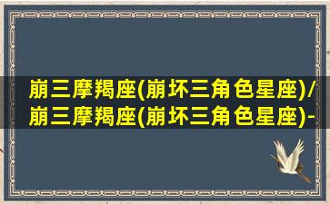 崩三摩羯座(崩坏三角色星座)/崩三摩羯座(崩坏三角色星座)-我的网站