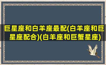 巨星座和白羊座最配(白羊座和巨星座配合)(白羊座和巨蟹星座)