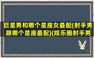 巨星男和哪个星座女最配(射手男跟哪个星座最配)(娱乐圈射手男和巨蟹女)