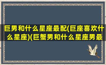 巨男和什么星座最配(巨座喜欢什么星座)(巨蟹男和什么星座男最配对)