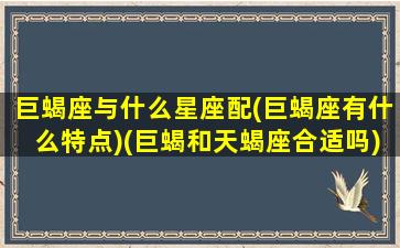 巨蝎座与什么星座配(巨蝎座有什么特点)(巨蝎和天蝎座合适吗)