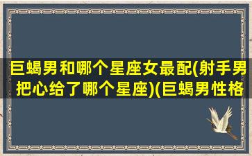 巨蝎男和哪个星座女最配(射手男把心给了哪个星座)(巨蝎男性格恋爱特点)