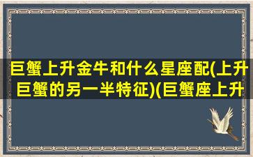 巨蟹上升金牛和什么星座配(上升巨蟹的另一半特征)(巨蟹座上升金牛座男生性格)