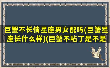 巨蟹不长情星座男女配吗(巨蟹星座长什么样)(巨蟹不粘了是不是不爱了)