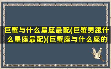 巨蟹与什么星座最配(巨蟹男跟什么星座最配)(巨蟹座与什么座的男生最配)