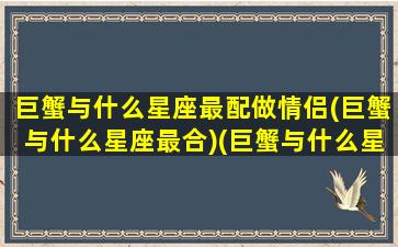 巨蟹与什么星座最配做情侣(巨蟹与什么星座最合)(巨蟹与什么星座最配对)