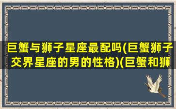 巨蟹与狮子星座最配吗(巨蟹狮子交界星座的男的性格)(巨蟹和狮子之间是什么星座)