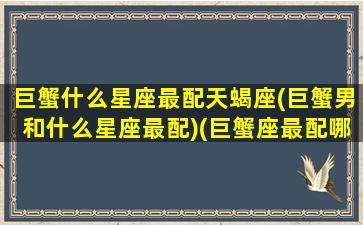 巨蟹什么星座最配天蝎座(巨蟹男和什么星座最配)(巨蟹座最配哪个星座的男生)