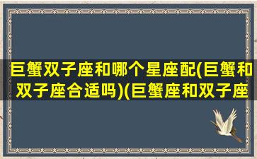 巨蟹双子座和哪个星座配(巨蟹和双子座合适吗)(巨蟹座和双子座的匹配值是多少)