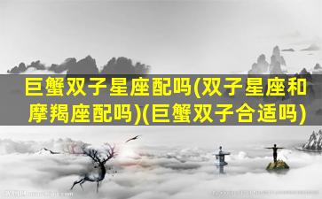 巨蟹双子星座配吗(双子星座和摩羯座配吗)(巨蟹双子合适吗)