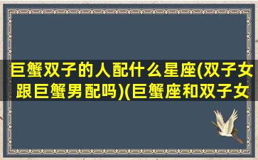 巨蟹双子的人配什么星座(双子女跟巨蟹男配吗)(巨蟹座和双子女恋爱是什么体验)