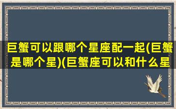 巨蟹可以跟哪个星座配一起(巨蟹是哪个星)(巨蟹座可以和什么星座交朋友)