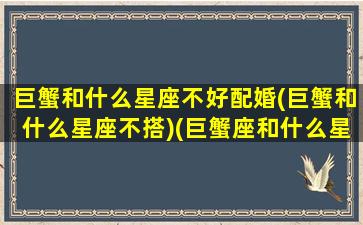 巨蟹和什么星座不好配婚(巨蟹和什么星座不搭)(巨蟹座和什么星座不合适)