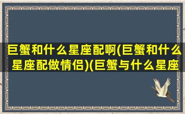 巨蟹和什么星座配啊(巨蟹和什么星座配做情侣)(巨蟹与什么星座配)