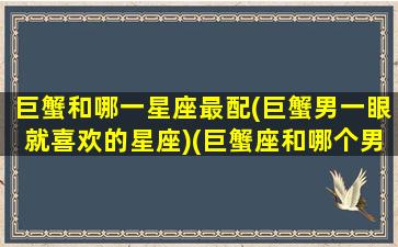 巨蟹和哪一星座最配(巨蟹男一眼就喜欢的星座)(巨蟹座和哪个男生最配)