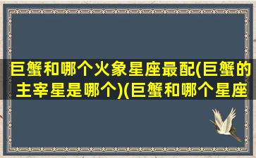 巨蟹和哪个火象星座最配(巨蟹的主宰星是哪个)(巨蟹和哪个星座匹配)