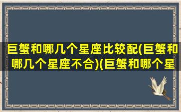 巨蟹和哪几个星座比较配(巨蟹和哪几个星座不合)(巨蟹和哪个星座合得来)