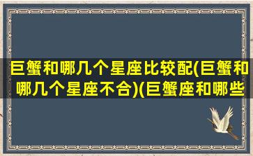 巨蟹和哪几个星座比较配(巨蟹和哪几个星座不合)(巨蟹座和哪些星座比较般配)