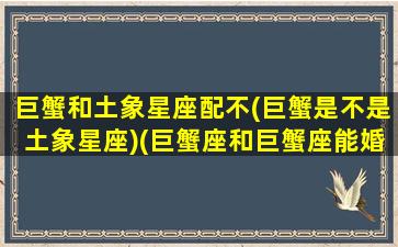 巨蟹和土象星座配不(巨蟹是不是土象星座)(巨蟹座和巨蟹座能婚配吗)