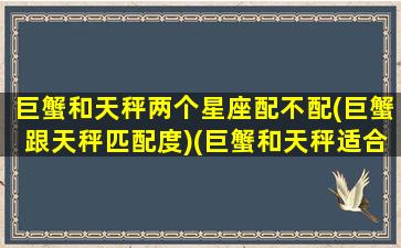 巨蟹和天秤两个星座配不配(巨蟹跟天秤匹配度)(巨蟹和天秤适合什么关系)