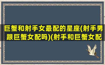 巨蟹和射手女最配的星座(射手男跟巨蟹女配吗)(射手和巨蟹女配对指数)