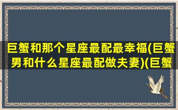 巨蟹和那个星座最配最幸福(巨蟹男和什么星座最配做夫妻)(巨蟹座和什么星座婚配最好)