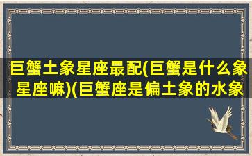 巨蟹土象星座最配(巨蟹是什么象星座嘛)(巨蟹座是偏土象的水象星座)