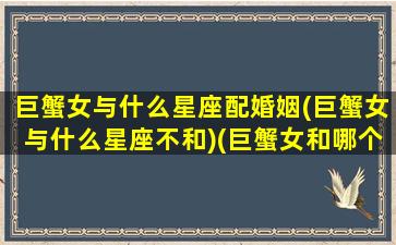 巨蟹女与什么星座配婚姻(巨蟹女与什么星座不和)(巨蟹女和哪个星座最配做情侣)