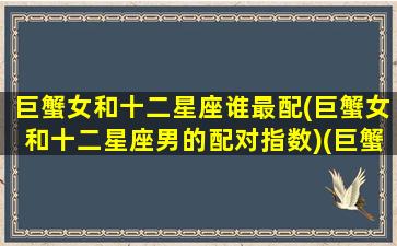 巨蟹女和十二星座谁最配(巨蟹女和十二星座男的配对指数)(巨蟹座女和12星座男配对)