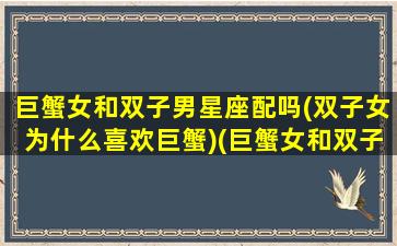 巨蟹女和双子男星座配吗(双子女为什么喜欢巨蟹)(巨蟹女和双子男谁吃定谁)