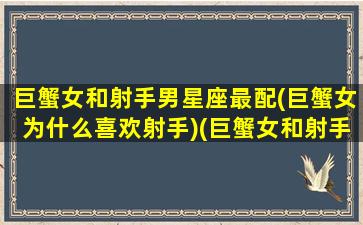 巨蟹女和射手男星座最配(巨蟹女为什么喜欢射手)(巨蟹女和射手男真的不合适吗)