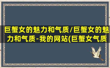 巨蟹女的魅力和气质/巨蟹女的魅力和气质-我的网站(巨蟹女气质迷人)