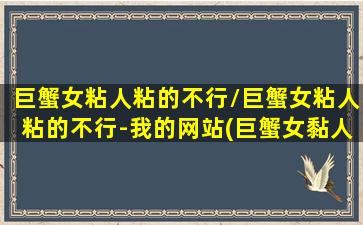 巨蟹女粘人粘的不行/巨蟹女粘人粘的不行-我的网站(巨蟹女黏人黏的不行)