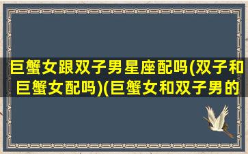 巨蟹女跟双子男星座配吗(双子和巨蟹女配吗)(巨蟹女和双子男的感情怎么样)