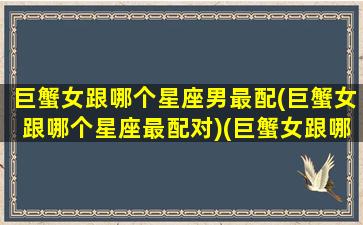 巨蟹女跟哪个星座男最配(巨蟹女跟哪个星座最配对)(巨蟹女跟哪个星座男最匹配)