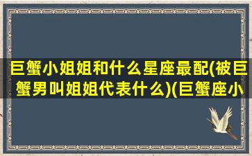 巨蟹小姐姐和什么星座最配(被巨蟹男叫姐姐代表什么)(巨蟹座小哥哥)