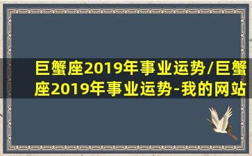 巨蟹座2019年事业运势/巨蟹座2019年事业运势-我的网站(巨蟹座2019年必遭遇的劫难)