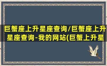 巨蟹座上升星座查询/巨蟹座上升星座查询-我的网站(巨蟹上升星座表格)