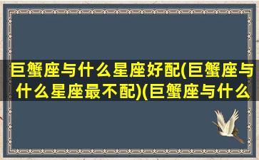 巨蟹座与什么星座好配(巨蟹座与什么星座最不配)(巨蟹座与什么星座最搭配)