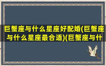 巨蟹座与什么星座好配婚(巨蟹座与什么星座最合适)(巨蟹座与什么星座最般配)