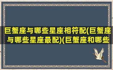 巨蟹座与哪些星座相符配(巨蟹座与哪些星座最配)(巨蟹座和哪些星座配对)