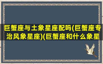 巨蟹座与土象星座配吗(巨蟹座专治风象星座)(巨蟹座和什么象星座配对)